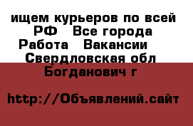 ищем курьеров по всей РФ - Все города Работа » Вакансии   . Свердловская обл.,Богданович г.